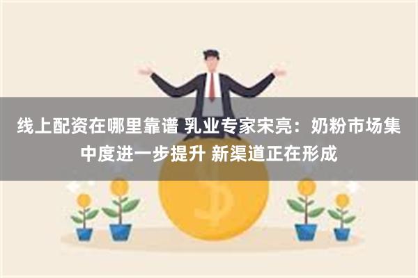 线上配资在哪里靠谱 乳业专家宋亮：奶粉市场集中度进一步提升 新渠道正在形成