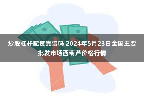 炒股杠杆配资靠谱吗 2024年5月23日全国主要批发市场西葫芦价格行情