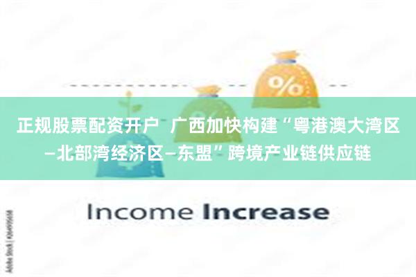 正规股票配资开户  广西加快构建“粤港澳大湾区—北部湾经济区—东盟”跨境产业链供应链