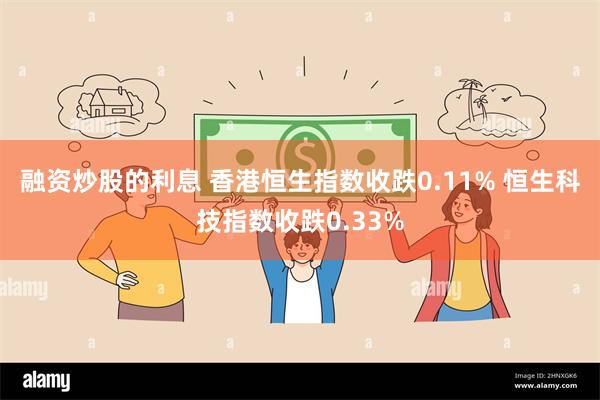 融资炒股的利息 香港恒生指数收跌0.11% 恒生科技指数收跌0.33%