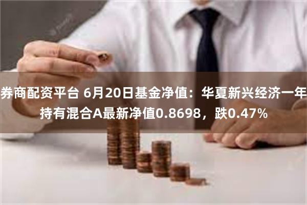 券商配资平台 6月20日基金净值：华夏新兴经济一年持有混合A最新净值0.8698，跌0.47%