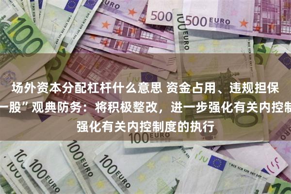 场外资本分配杠杆什么意思 资金占用、违规担保 “转板第一股”观典防务：将积极整改，进一步强化有关内控制度的执行