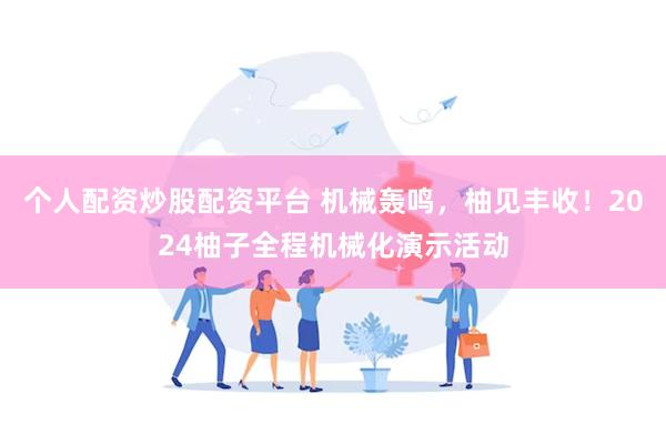 个人配资炒股配资平台 机械轰鸣，柚见丰收！2024柚子全程机械化演示活动