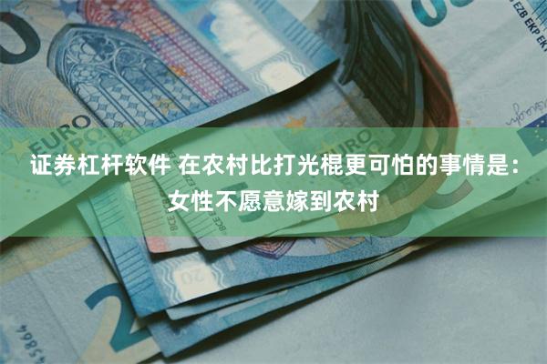 证券杠杆软件 在农村比打光棍更可怕的事情是：女性不愿意嫁到农村