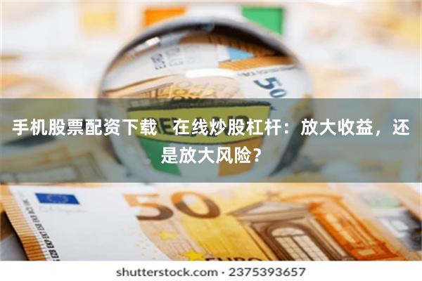 手机股票配资下载   在线炒股杠杆：放大收益，还是放大风险？