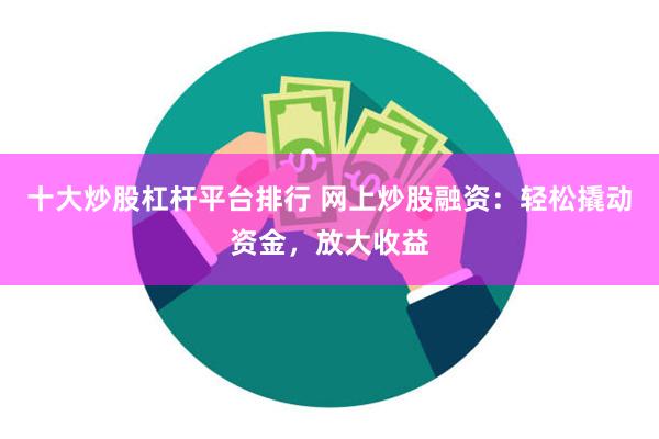 十大炒股杠杆平台排行 网上炒股融资：轻松撬动资金，放大收益