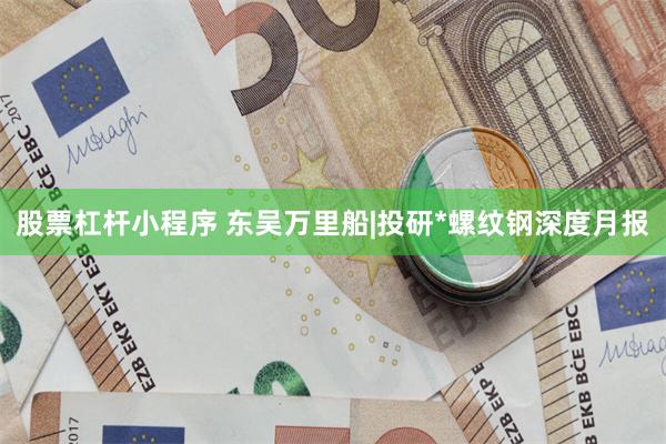 股票杠杆小程序 东吴万里船|投研*螺纹钢深度月报