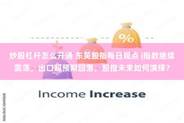 炒股杠杆怎么开通 东吴股指每日观点 |指数继续震荡，出口超预期回落，股指未来如何演绎？