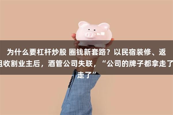为什么要杠杆炒股 圈钱新套路？以民宿装修、返租收割业主后，酒管公司失联，“公司的牌子都拿走了”