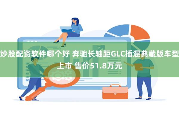 炒股配资软件哪个好 奔驰长轴距GLC插混典藏版车型上市 售价51.8万元