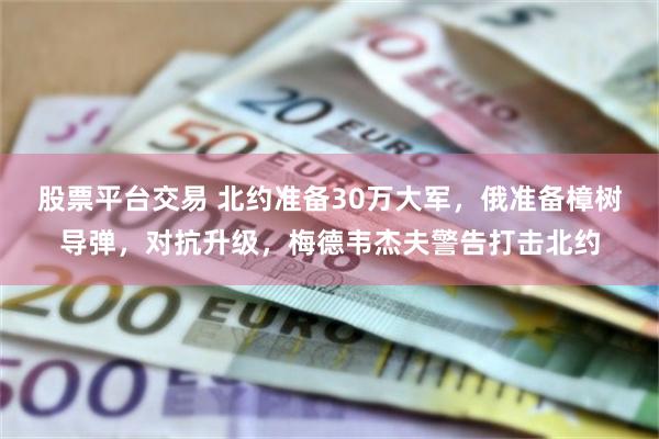股票平台交易 北约准备30万大军，俄准备樟树导弹，对抗升级，梅德韦杰夫警告打击北约