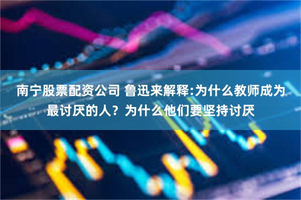 南宁股票配资公司 鲁迅来解释:为什么教师成为最讨厌的人？为什么他们要坚持讨厌