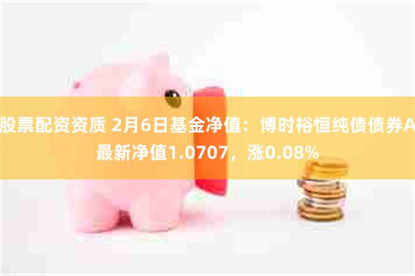 股票配资资质 2月6日基金净值：博时裕恒纯债债券A最新净值1.0707，涨0.08%