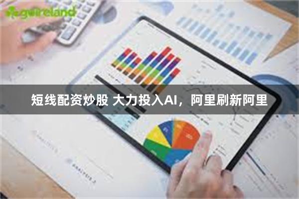 短线配资炒股 大力投入AI，阿里刷新阿里