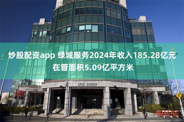 炒股配资app 绿城服务2024年收入185.28亿元 在管面积5.09亿平方米