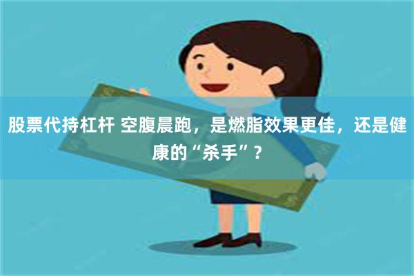 股票代持杠杆 空腹晨跑，是燃脂效果更佳，还是健康的“杀手”？