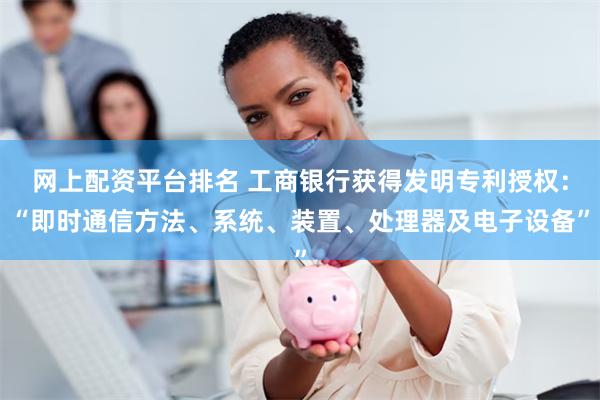网上配资平台排名 工商银行获得发明专利授权：“即时通信方法、系统、装置、处理器及电子设备”