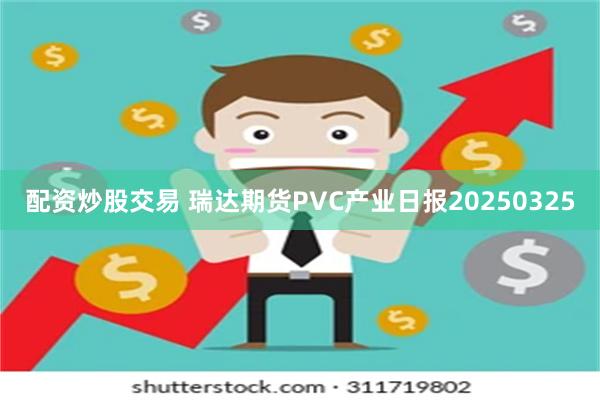 配资炒股交易 瑞达期货PVC产业日报20250325