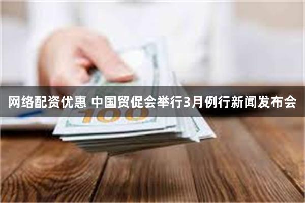 网络配资优惠 中国贸促会举行3月例行新闻发布会