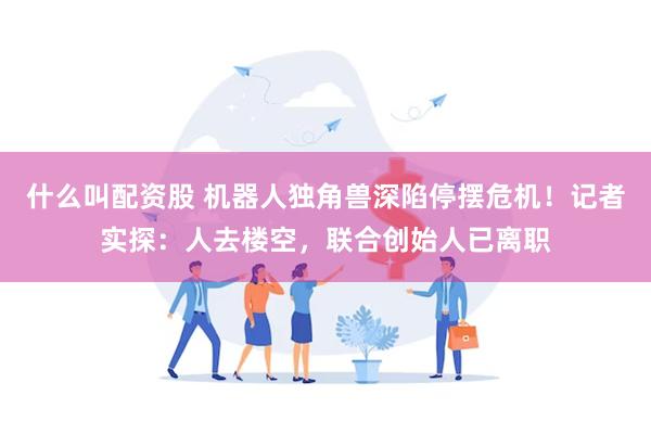 什么叫配资股 机器人独角兽深陷停摆危机！记者实探：人去楼空，联合创始人已离职