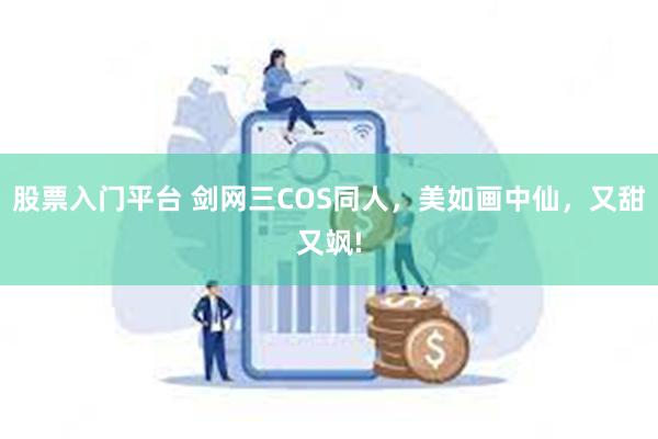 股票入门平台 剑网三COS同人，美如画中仙，又甜又飒!