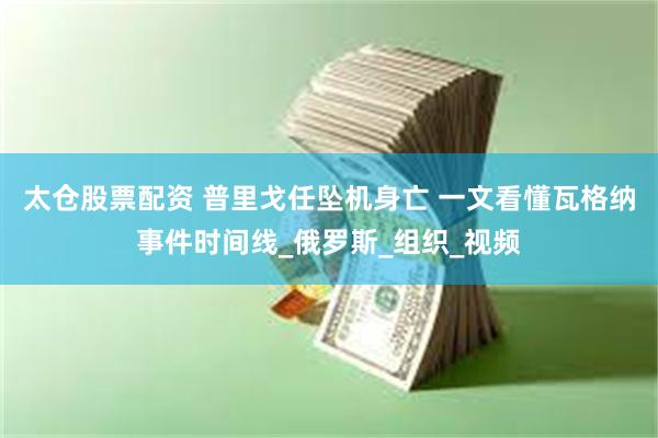 太仓股票配资 普里戈任坠机身亡 一文看懂瓦格纳事件时间线_俄罗斯_组织_视频