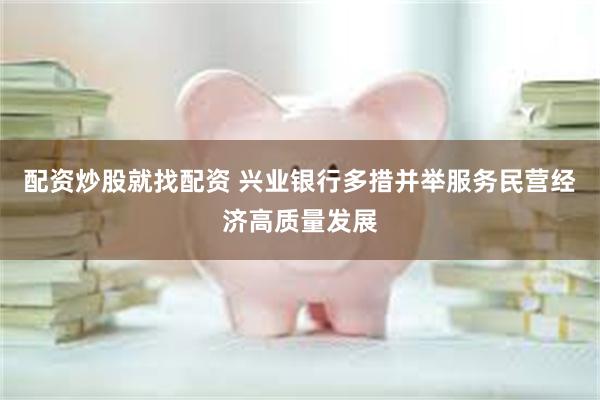 配资炒股就找配资 兴业银行多措并举服务民营经济高质量发展