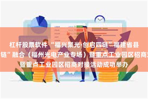杠杆股票软件 “福兴聚光·创启四链”福建省县域重点产业链“四链”融合（福州光电产业专场）暨重点工业园区招商对接活动成功举办