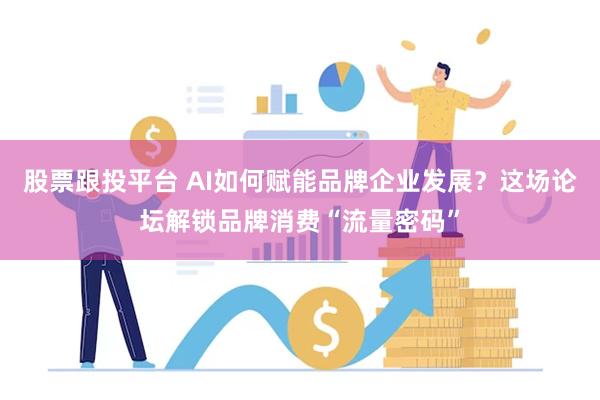 股票跟投平台 AI如何赋能品牌企业发展？这场论坛解锁品牌消费“流量密码”