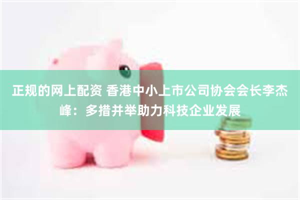 正规的网上配资 香港中小上市公司协会会长李杰峰：多措并举助力科技企业发展