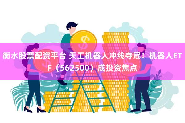 衡水股票配资平台 天工机器人冲线夺冠！机器人ETF（562500）成投资焦点