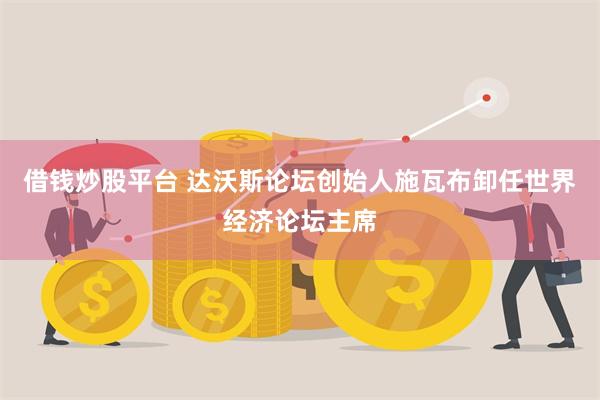 借钱炒股平台 达沃斯论坛创始人施瓦布卸任世界经济论坛主席