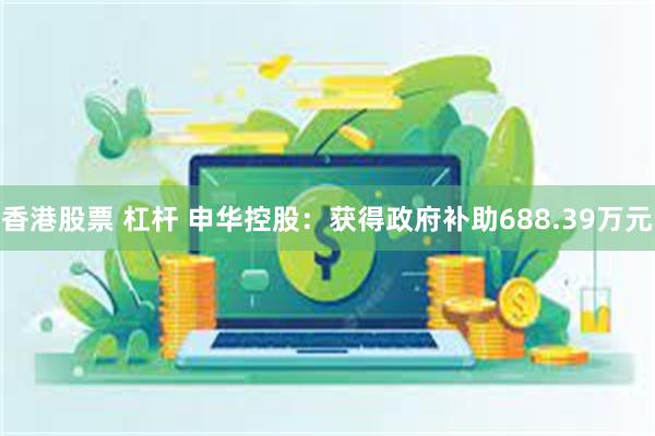香港股票 杠杆 申华控股：获得政府补助688.39万元