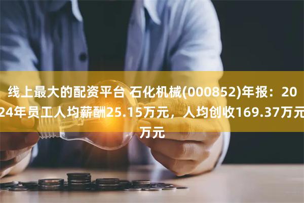 线上最大的配资平台 石化机械(000852)年报：2024年员工人均薪酬25.15万元，人均创收169.37万元