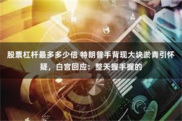股票杠杆最多多少倍 特朗普手背现大块淤青引怀疑，白宫回应：整天握手握的
