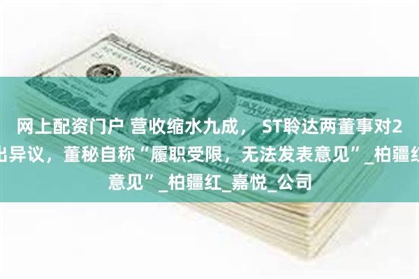 网上配资门户 营收缩水九成， ST聆达两董事对2024年报提出异议，董秘自称“履职受限，无法发表意见”_柏疆红_嘉悦_公司