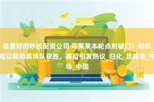 信誉好的炒股配资公司 马莱莱本轮点射破门！却依然难以帮助英博队获胜，赛后引发热议_归化_足球场_中国
