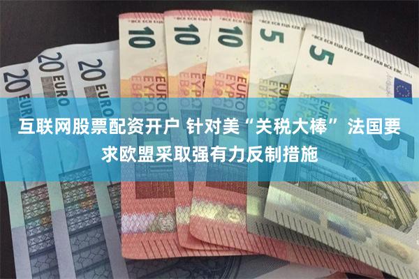 互联网股票配资开户 针对美“关税大棒” 法国要求欧盟采取强有力反制措施