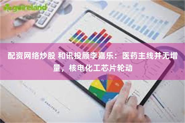 配资网络炒股 和讯投顾李嘉乐：医药主线并无增量，核电化工芯片轮动