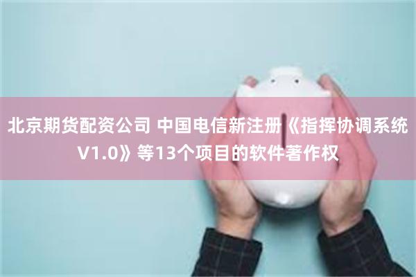北京期货配资公司 中国电信新注册《指挥协调系统V1.0》等13个项目的软件著作权