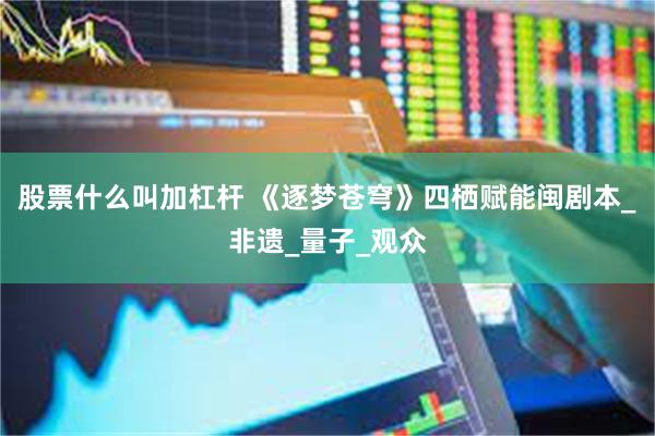 股票什么叫加杠杆 《逐梦苍穹》四栖赋能闽剧本_非遗_量子_观众