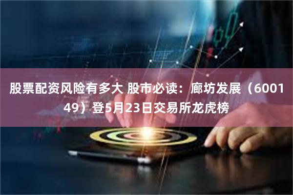 股票配资风险有多大 股市必读：廊坊发展（600149）登5月23日交易所龙虎榜
