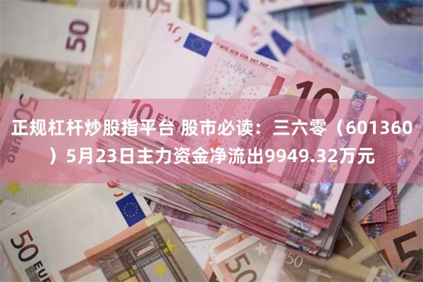 正规杠杆炒股指平台 股市必读：三六零（601360）5月23日主力资金净流出9949.32万元
