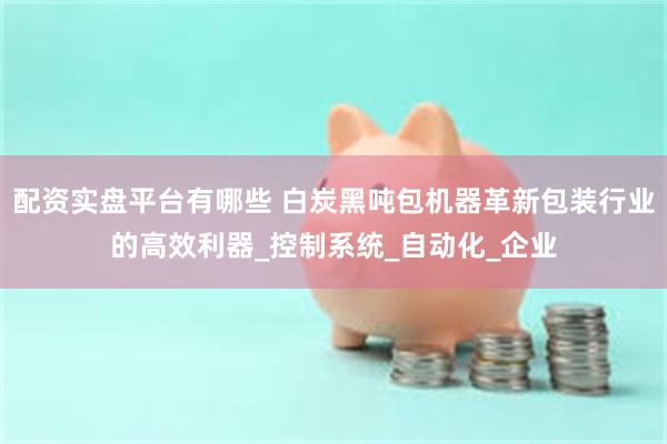 配资实盘平台有哪些 白炭黑吨包机器革新包装行业的高效利器_控制系统_自动化_企业