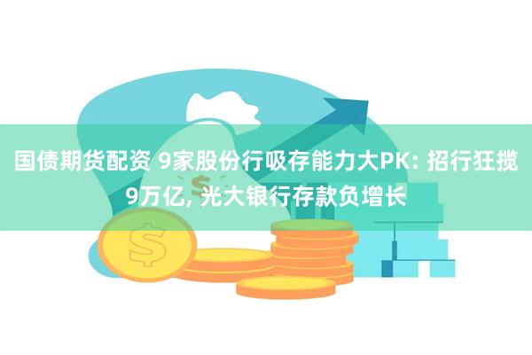国债期货配资 9家股份行吸存能力大PK: 招行狂揽9万亿, 光大银行存款负增长
