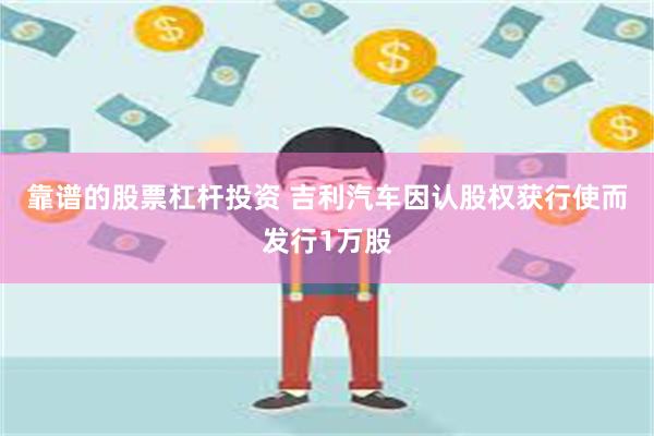 靠谱的股票杠杆投资 吉利汽车因认股权获行使而发行1万股