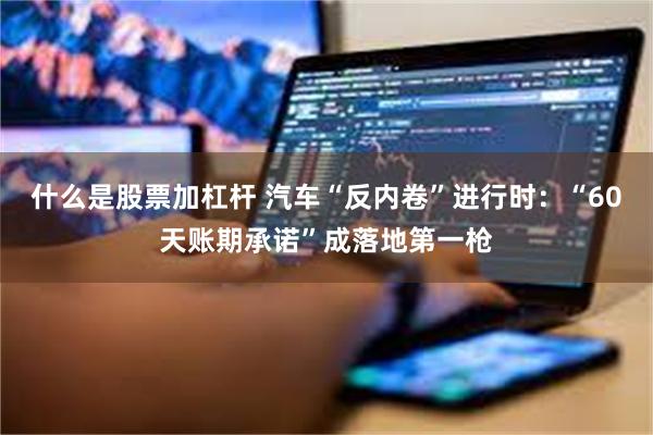 什么是股票加杠杆 汽车“反内卷”进行时：“60天账期承诺”成落地第一枪