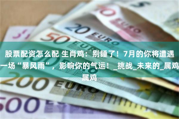 股票配资怎么配 生肖鸡：别睡了！7月的你将遭遇一场“暴风雨”，影响你的气运！_挑战_未来的_属鸡