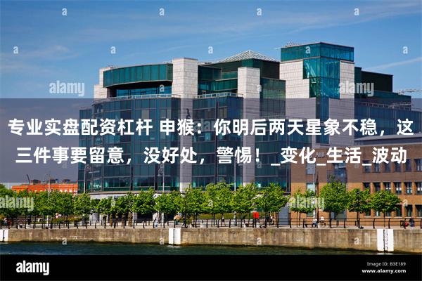 专业实盘配资杠杆 申猴：你明后两天星象不稳，这三件事要留意，没好处，警惕！_变化_生活_波动
