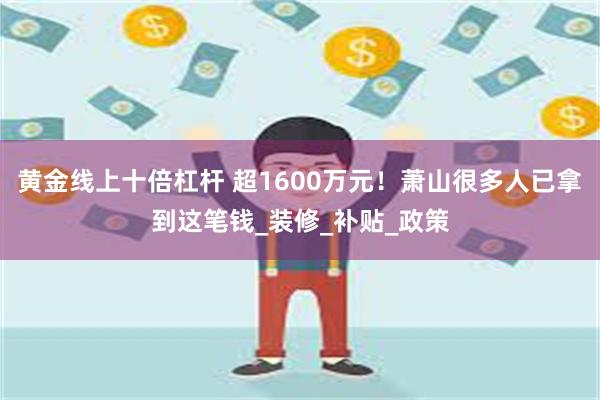 黄金线上十倍杠杆 超1600万元！萧山很多人已拿到这笔钱_装修_补贴_政策